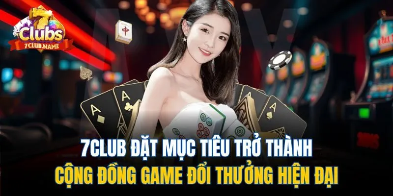 7Club đặt mục tiêu trở thành cộng đồng game đổi thưởng hiện đại