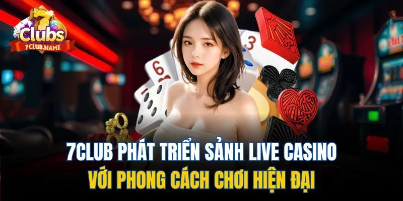 7Club phát triển sảnh live casino với phong cách chơi hiện đại