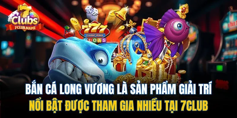 Bắn cá long vương là sản phẩm giải trí nổi bật được tham gia nhiều tại 7club