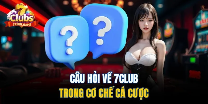 Câu hỏi về 7Club trong cơ chế cá cược