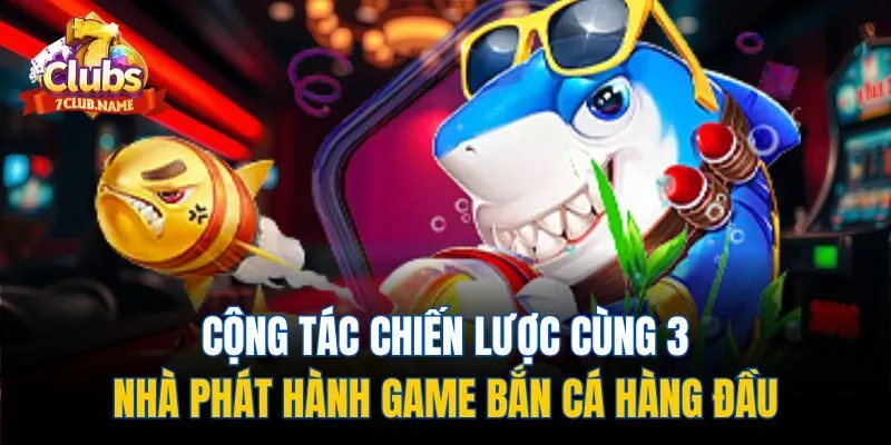 Cộng tác chiến lược cùng 3 nhà phát hành game bắn cá hàng đầu
