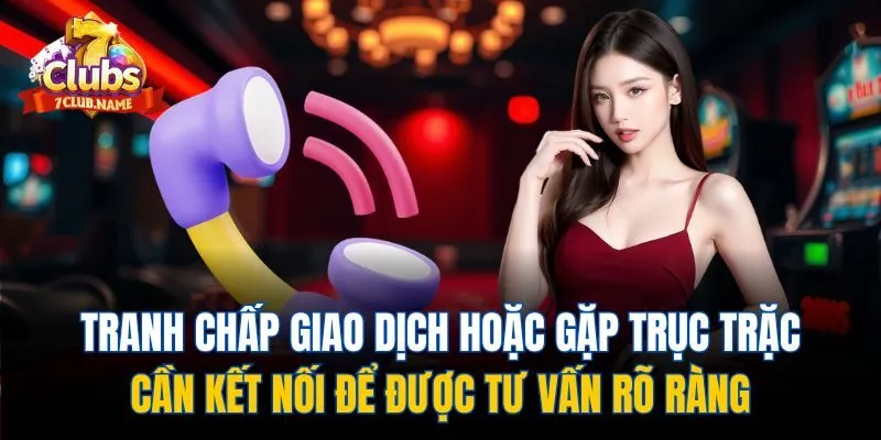 Tranh chấp giao dịch hoặc gặp trục trặc cần kết nối để được tư vấn rõ ràng
